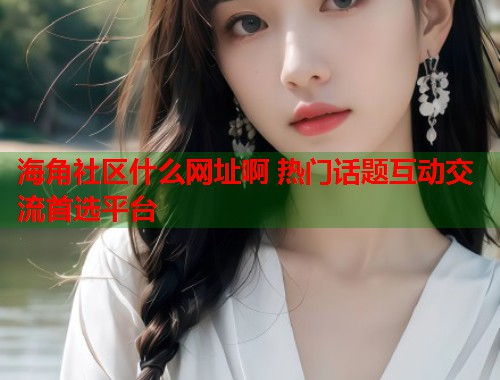 海角社区什么网址啊 热门话题互动交流首选平台  第1张