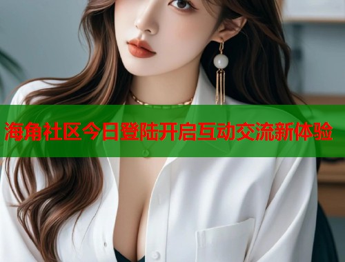 海角社区今日登陆开启互动交流新体验  第1张