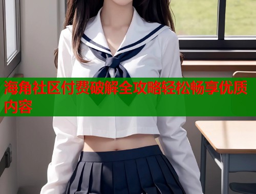 海角社区付费破解全攻略轻松畅享优质内容  第2张