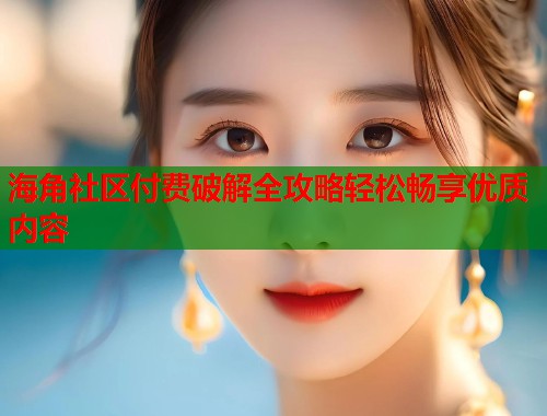 海角社区付费破解全攻略轻松畅享优质内容  第1张