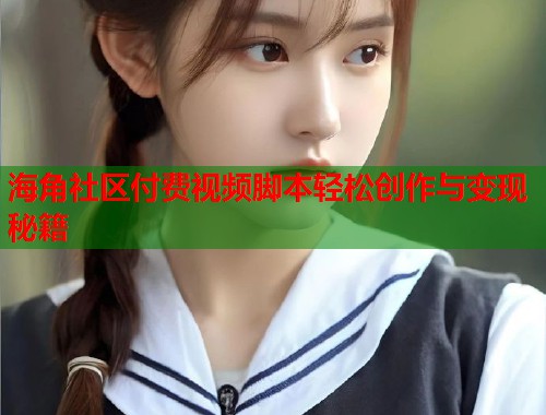 海角社区付费视频脚本轻松创作与变现秘籍  第1张