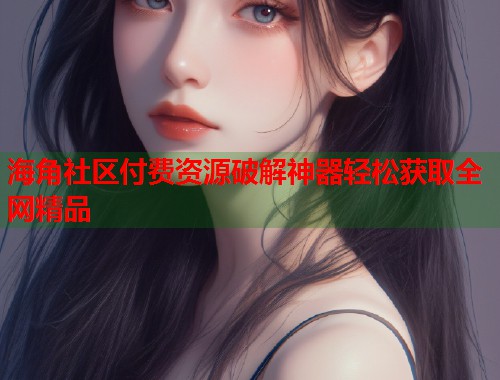 海角社区付费资源破解神器轻松获取全网精品  第1张