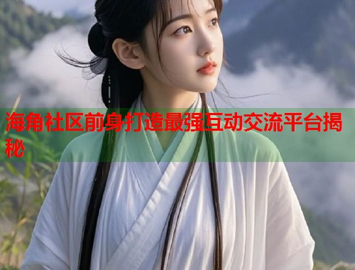 海角社区前身打造最强互动交流平台揭秘  第2张