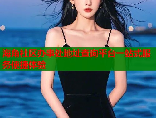 海角社区办事处地址查询平台一站式服务便捷体验  第1张