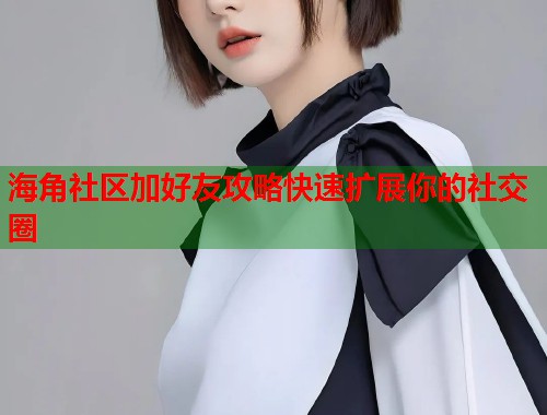 海角社区加好友攻略快速扩展你的社交圈  第1张