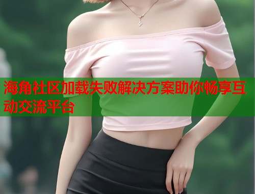 海角社区加载失败解决方案助你畅享互动交流平台  第1张