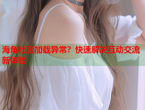海角社区加载异常？快速解决互动交流新体验  第1张