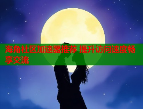 海角社区加速器推荐 提升访问速度畅享交流  第2张