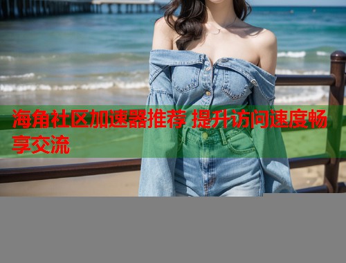 海角社区加速器推荐 提升访问速度畅享交流  第1张
