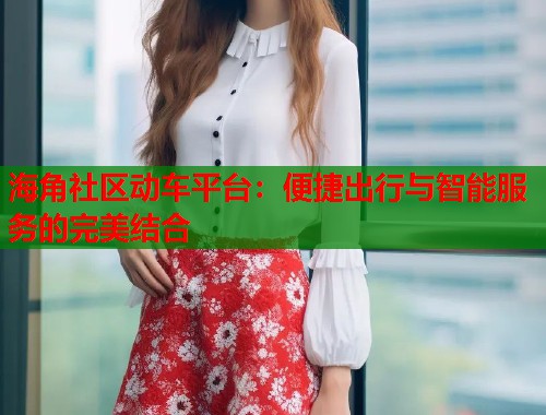 海角社区动车平台：便捷出行与智能服务的完美结合  第2张