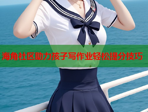 海角社区助力孩子写作业轻松提分技巧  第1张