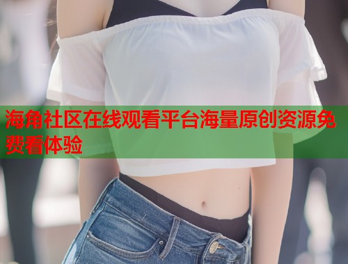 海角社区在线观看平台海量原创资源免费看体验  第2张
