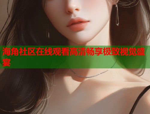海角社区在线观看高清畅享极致视觉盛宴  第1张