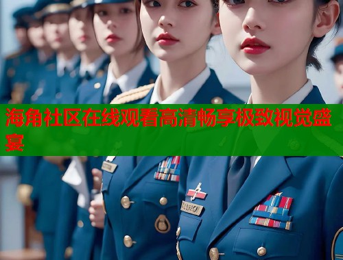海角社区在线观看高清畅享极致视觉盛宴  第2张
