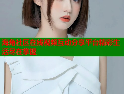 海角社区在线视频互动分享平台精彩生活尽在掌握  第1张