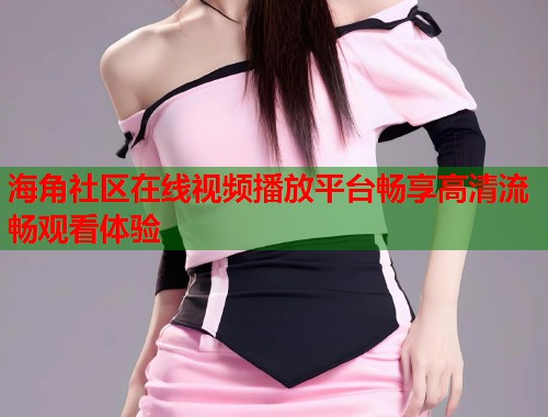 海角社区在线视频播放平台畅享高清流畅观看体验  第1张