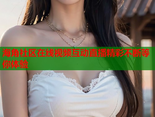 海角社区在线视频互动直播精彩不断等你体验  第2张