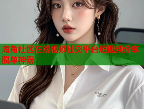 海角社区在线视频社交平台短视频分享脱单神器  第1张