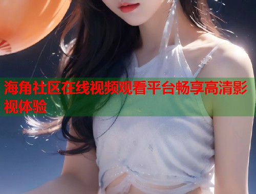 海角社区在线视频观看平台畅享高清影视体验  第1张