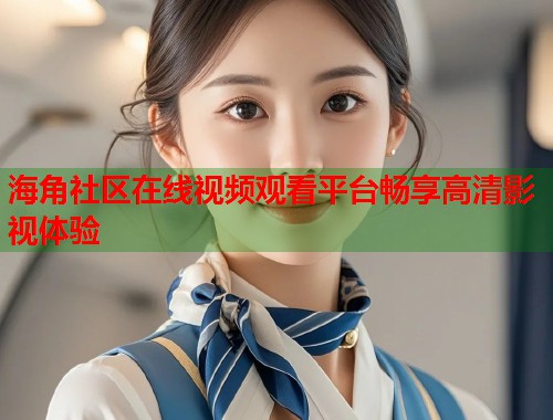海角社区在线视频观看平台畅享高清影视体验  第2张