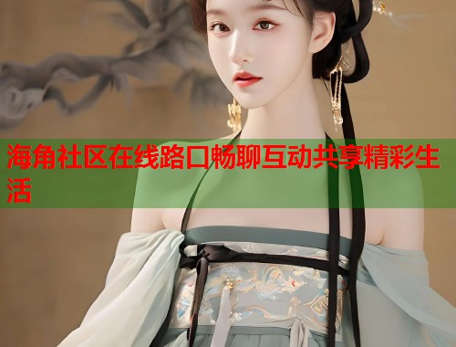 海角社区在线路口畅聊互动共享精彩生活  第1张