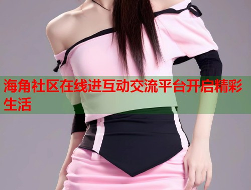 海角社区在线进互动交流平台开启精彩生活  第1张