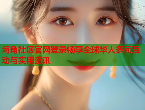 海角社区官网登录畅享全球华人多元互动与实用资讯  第1张