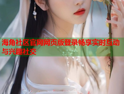 海角社区官网网页版登录畅享实时互动与兴趣社交  第1张