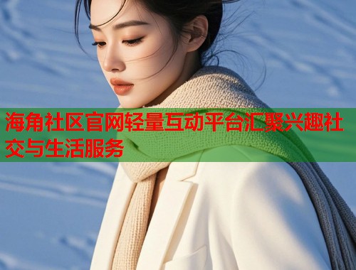 海角社区官网轻量互动平台汇聚兴趣社交与生活服务  第2张