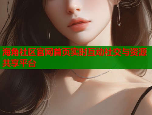 海角社区官网首页实时互动社交与资源共享平台  第1张