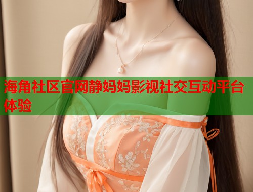 海角社区官网静妈妈影视社交互动平台体验  第1张