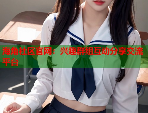 海角社区官网：兴趣群组互动分享交流平台  第2张