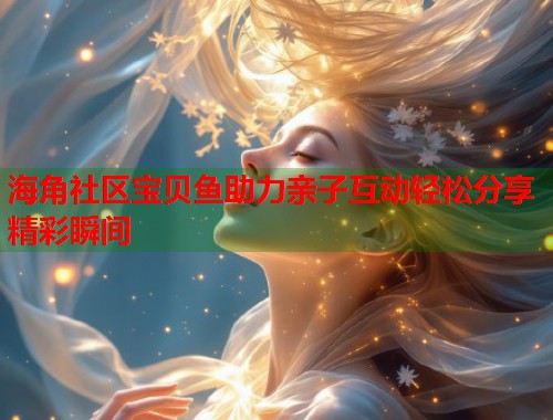 海角社区宝贝鱼助力亲子互动轻松分享精彩瞬间  第1张