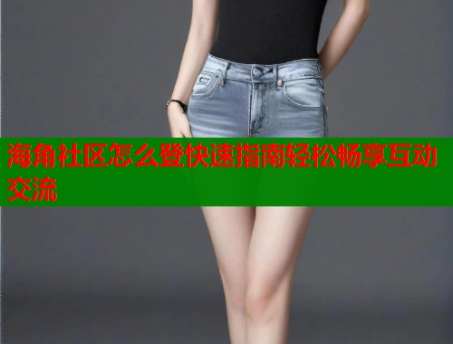 海角社区怎么登快速指南轻松畅享互动交流  第1张
