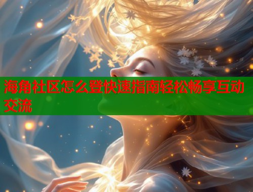 海角社区怎么登快速指南轻松畅享互动交流  第2张
