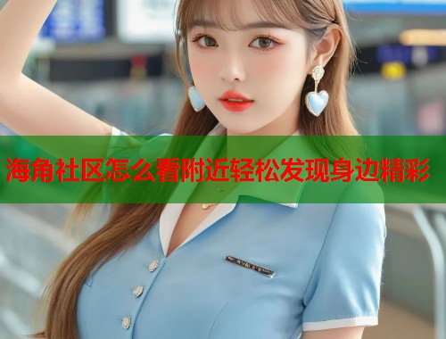海角社区怎么看附近轻松发现身边精彩  第1张