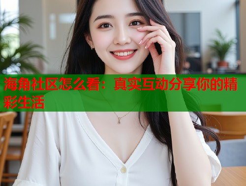 海角社区怎么看：真实互动分享你的精彩生活  第1张