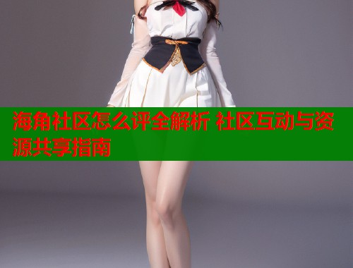 海角社区怎么评全解析 社区互动与资源共享指南  第1张