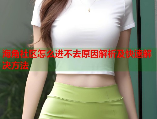 海角社区怎么进不去原因解析及快速解决方法  第1张