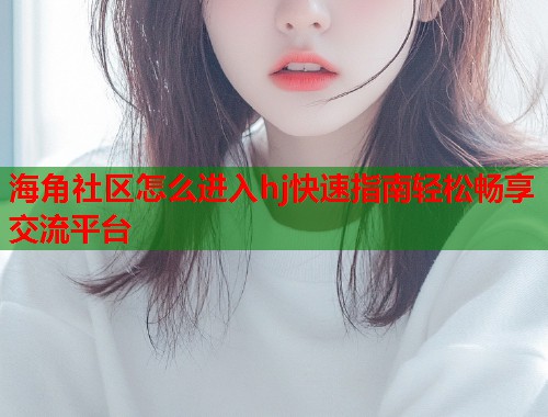 海角社区怎么进入hj快速指南轻松畅享交流平台  第1张