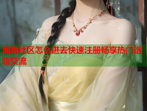 海角社区怎么进去快速注册畅享热门话题交流  第1张