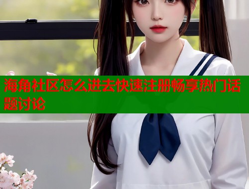 海角社区怎么进去快速注册畅享热门话题讨论  第1张