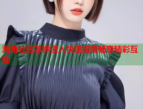 海角社区怎样进入快速指南畅享精彩互动  第1张