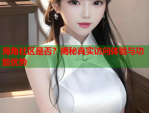 海角社区是否？揭秘真实访问体验与功能优势  第1张