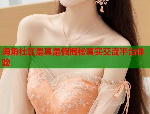 海角社区是真是假揭秘真实交流平台体验  第1张