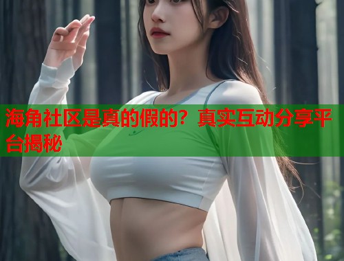 海角社区是真的假的？真实互动分享平台揭秘  第1张