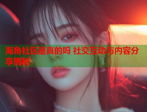 海角社区是真的吗 社交互动与内容分享揭秘  第1张