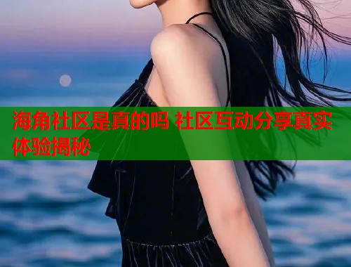 海角社区是真的吗 社区互动分享真实体验揭秘  第1张