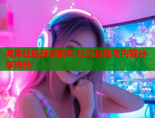 海角社区是真的吗 社交互动与内容分享揭秘  第2张