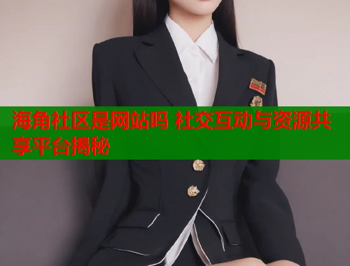 海角社区是网站吗 社交互动与资源共享平台揭秘  第1张